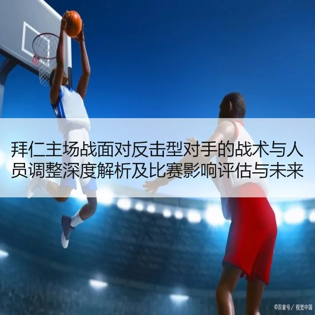 拜仁主场战面对反击型对手的战术与人员调整深度解析及比赛影响评估与未来走向