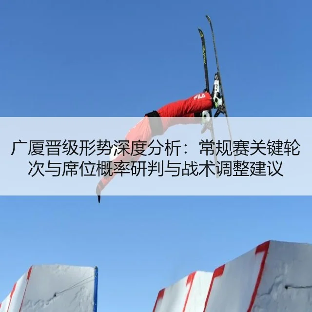广厦晋级形势深度分析:常规赛关键轮次与席位概率研判与战术调整建议