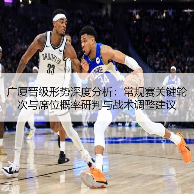 广厦晋级形势深度分析：常规赛关键轮次与席位概率研判与战术调整建议