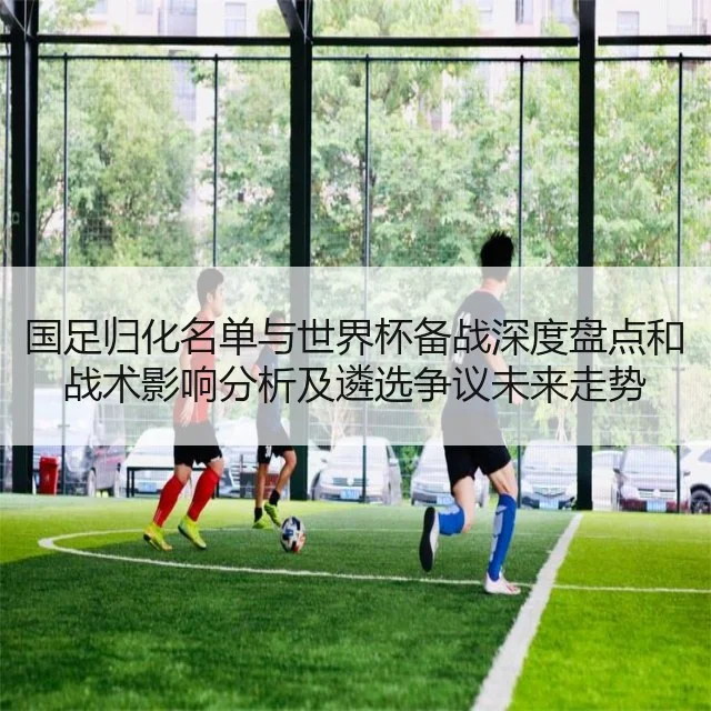 国足归化名单与世界杯备战深度盘点和战术影响分析及遴选争议未来走势