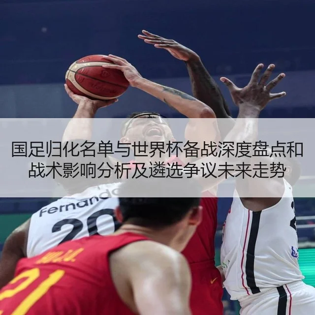 国足归化名单与世界杯备战深度盘点和战术影响分析及遴选争议未来走势