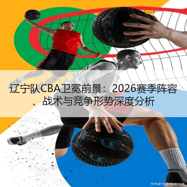 辽宁队CBA卫冕前景：2026赛季阵容、战术与竞争形势深度分析