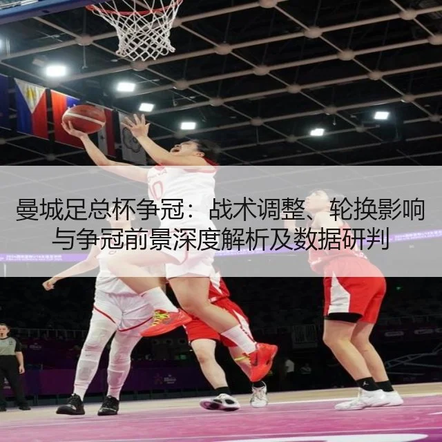 曼城足总杯争冠:战术调整、轮换影响与争冠前景深度解析及数据研判