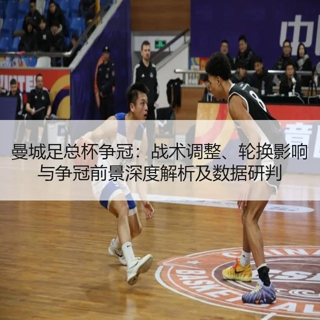曼城足总杯争冠：战术调整、轮换影响与争冠前景深度解析及数据研判