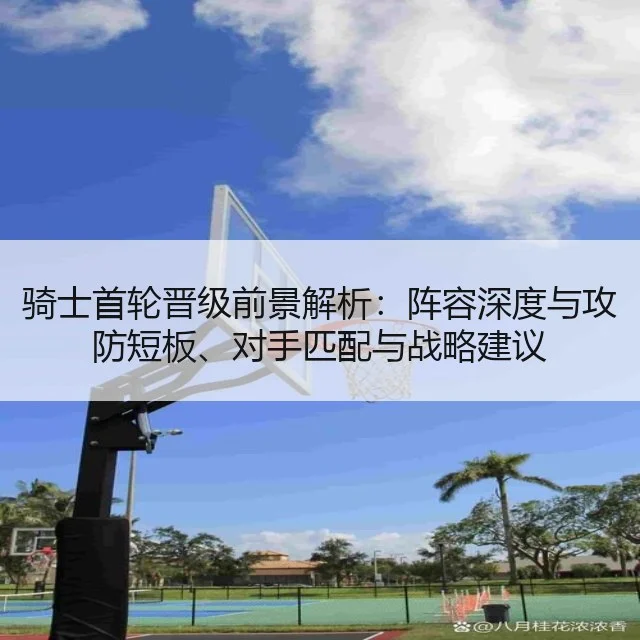 骑士首轮晋级前景解析：阵容深度与攻防短板、对手匹配与战略建议