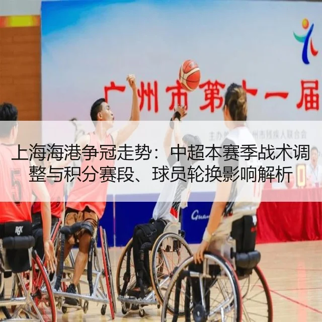 上海海港争冠走势:中超本赛季战术调整与积分赛段、球员轮换影响解析