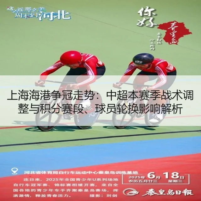 上海海港争冠走势：中超本赛季战术调整与积分赛段、球员轮换影响解析