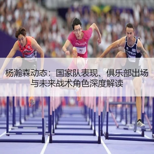 杨瀚森动态：国家队表现、俱乐部出场与未来战术角色深度解读